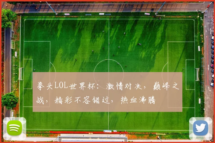 拳头LOL世界杯：激情对决，巅峰之战，精彩不容错过，热血沸腾