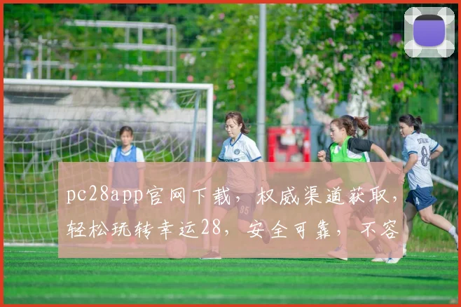 pc28app官网下载，权威渠道获取，轻松玩转幸运28，安全可靠，不容错过