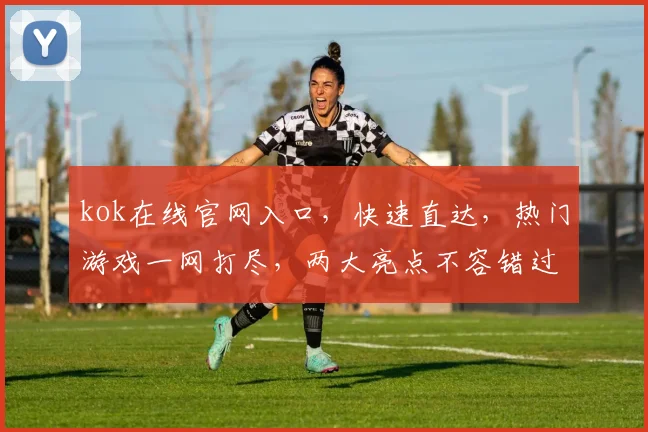 kok在线官网入口，快速直达，热门游戏一网打尽，两大亮点不容错过