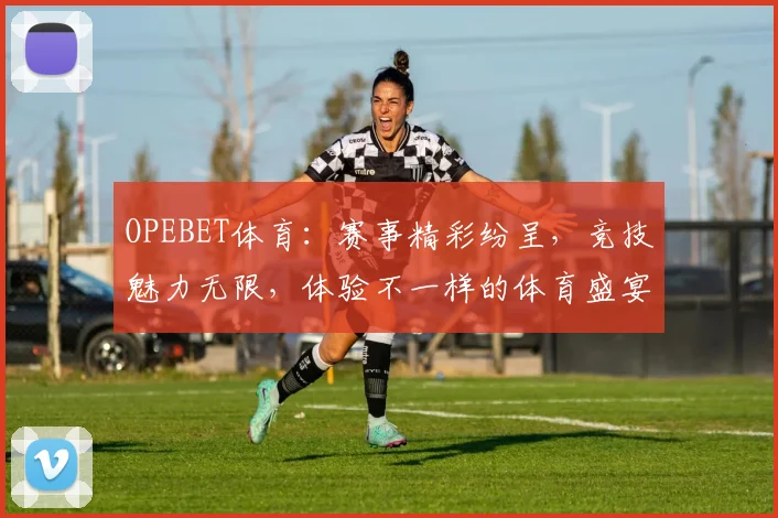 OPEBET体育：赛事精彩纷呈，竞技魅力无限，体验不一样的体育盛宴