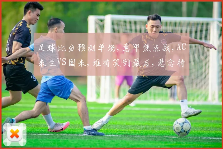 足球比分预测单场,意甲焦点战,AC米兰VS国米,谁将笑到最后,悬念待解,