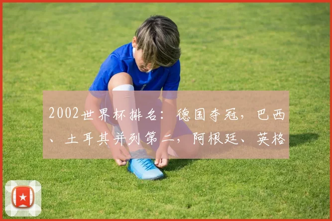 2002世界杯排名：德国夺冠，巴西、土耳其并列第二，阿根廷、英格兰分列三四
