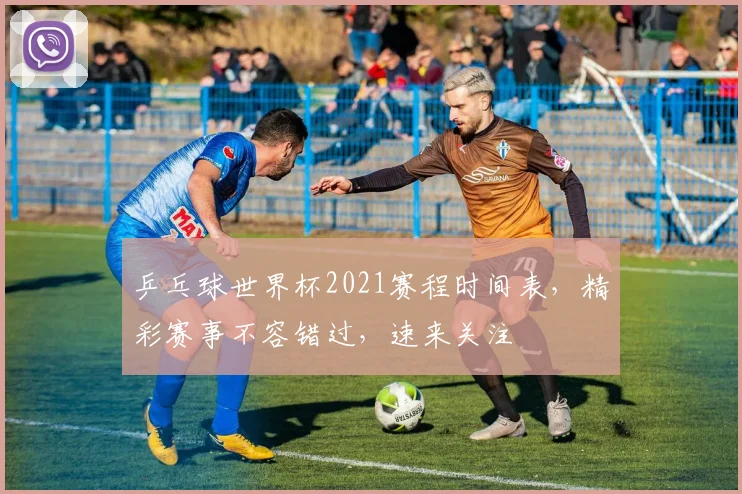 乒乓球世界杯2021赛程时间表，精彩赛事不容错过，速来关注