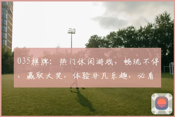 035棋牌：热门休闲游戏，畅玩不停，赢取大奖，体验非凡乐趣，必看攻略