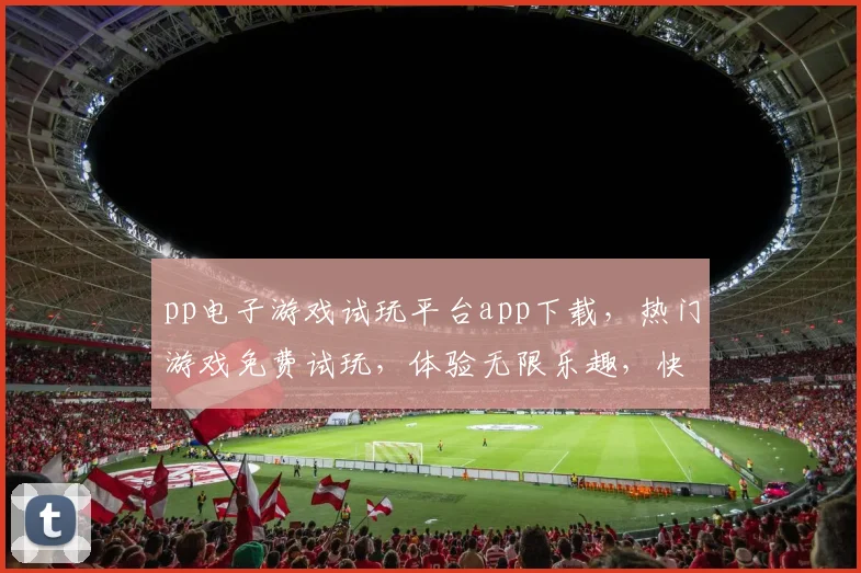 pp电子游戏试玩平台app下载，热门游戏免费试玩，体验无限乐趣，快来下载体验