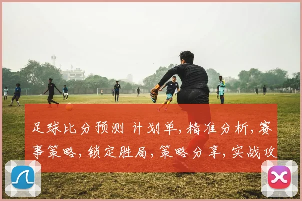 足球比分预测 计划单,精准分析,赛事策略,锁定胜局,策略分享,实战攻略,一网打尽。