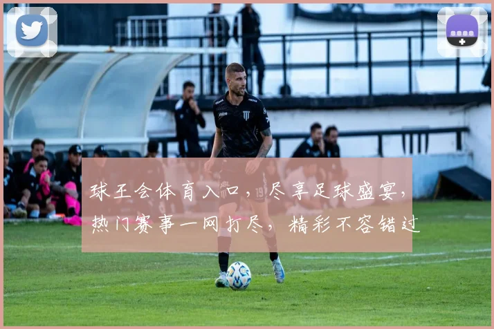 球王会体育入口，尽享足球盛宴，热门赛事一网打尽，精彩不容错过，畅游体育世界