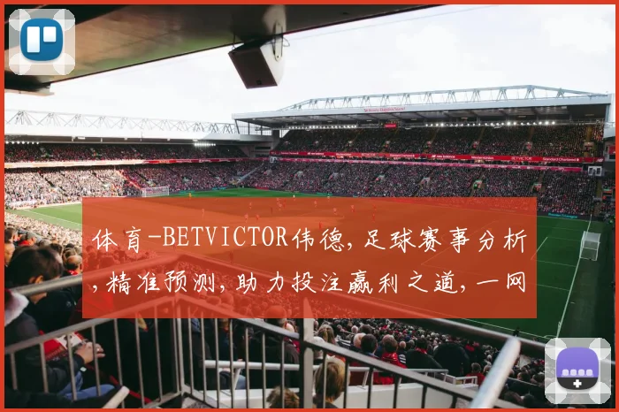 体育-BETVICTOR伟德,足球赛事分析,精准预测,助力投注赢利之道,一网打尽。