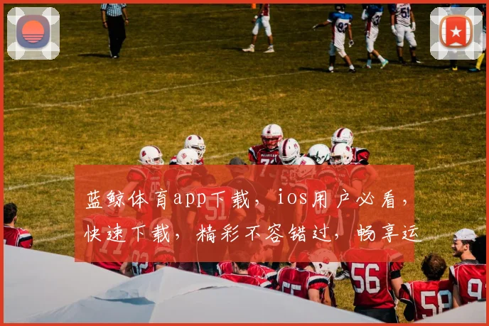 蓝鲸体育app下载，ios用户必看，快速下载，精彩不容错过，畅享运动盛宴